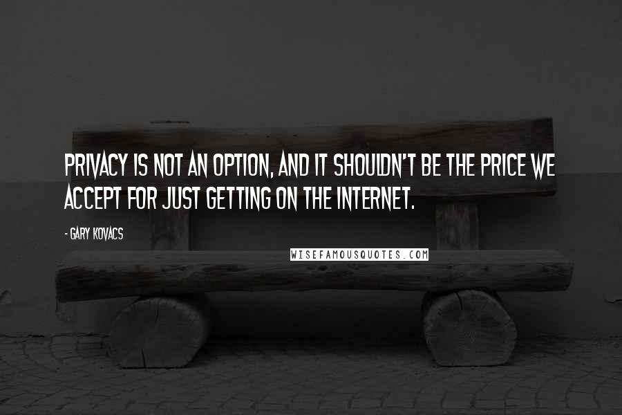 Gary Kovacs Quotes: Privacy is not an option, and it shouldn't be the price we accept for just getting on the Internet.