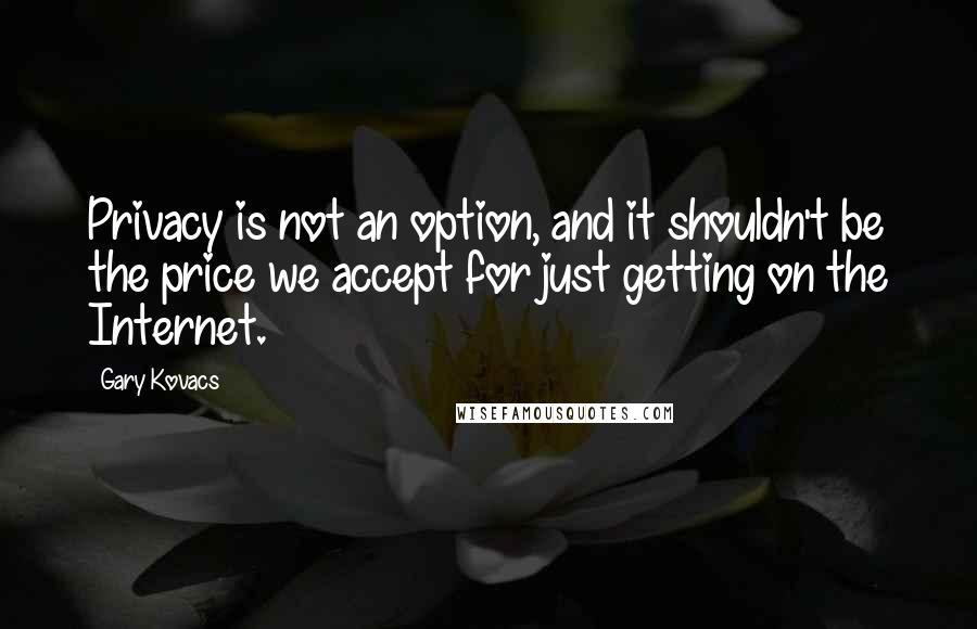 Gary Kovacs Quotes: Privacy is not an option, and it shouldn't be the price we accept for just getting on the Internet.