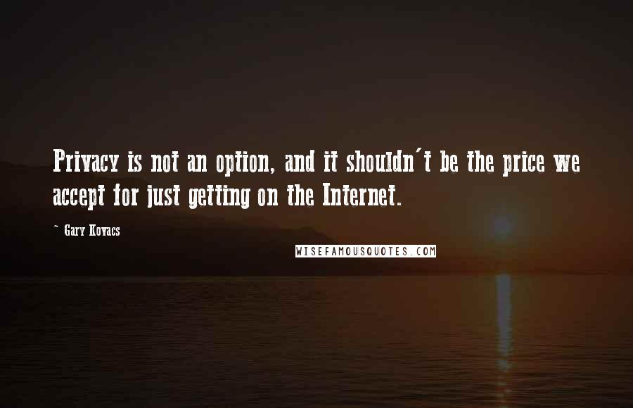 Gary Kovacs Quotes: Privacy is not an option, and it shouldn't be the price we accept for just getting on the Internet.