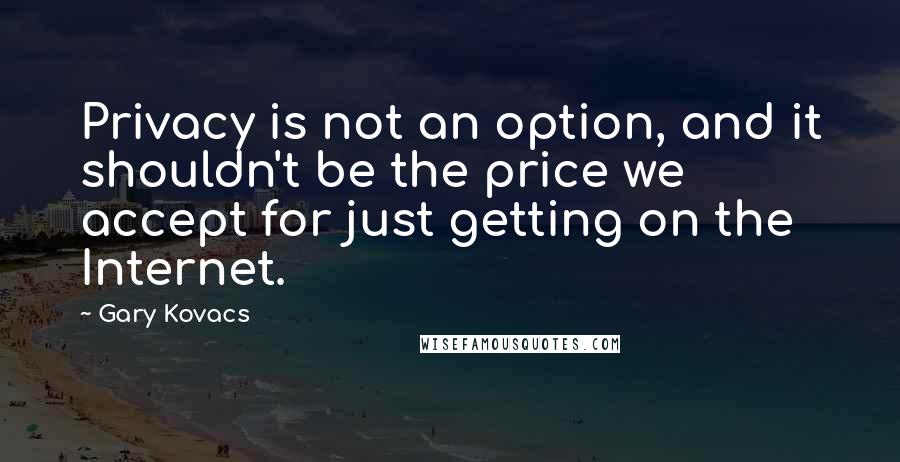 Gary Kovacs Quotes: Privacy is not an option, and it shouldn't be the price we accept for just getting on the Internet.