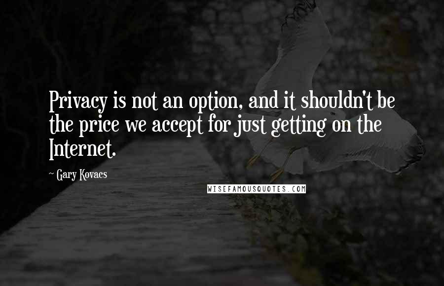 Gary Kovacs Quotes: Privacy is not an option, and it shouldn't be the price we accept for just getting on the Internet.