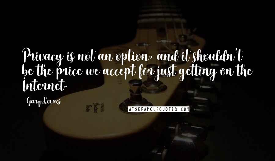 Gary Kovacs Quotes: Privacy is not an option, and it shouldn't be the price we accept for just getting on the Internet.