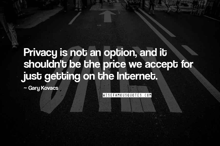 Gary Kovacs Quotes: Privacy is not an option, and it shouldn't be the price we accept for just getting on the Internet.