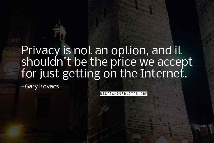 Gary Kovacs Quotes: Privacy is not an option, and it shouldn't be the price we accept for just getting on the Internet.