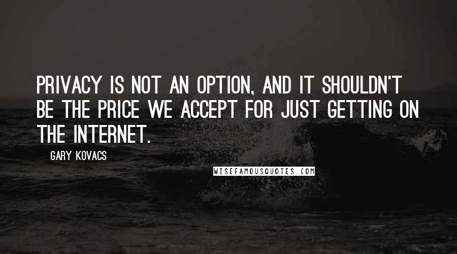 Gary Kovacs Quotes: Privacy is not an option, and it shouldn't be the price we accept for just getting on the Internet.