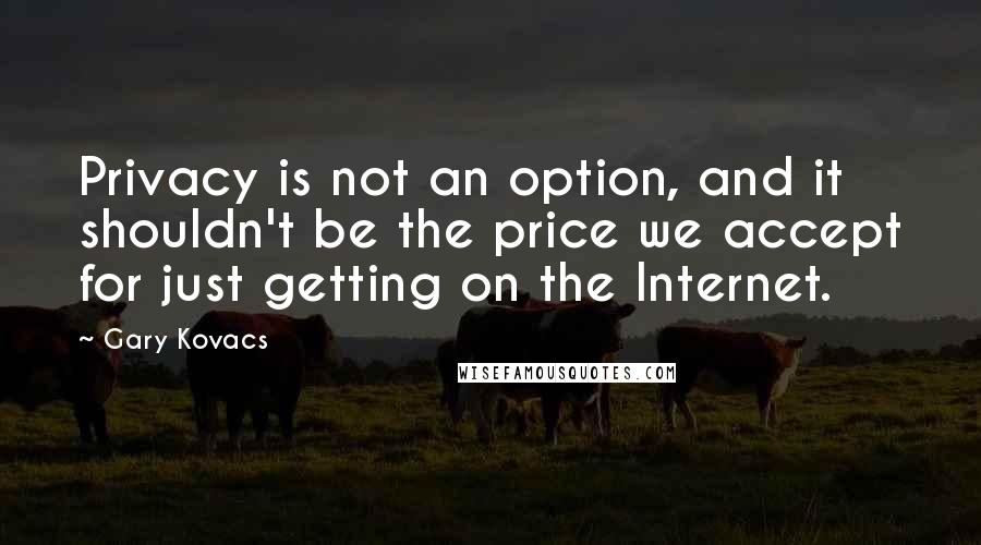 Gary Kovacs Quotes: Privacy is not an option, and it shouldn't be the price we accept for just getting on the Internet.