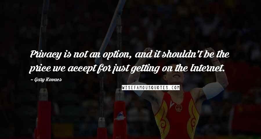 Gary Kovacs Quotes: Privacy is not an option, and it shouldn't be the price we accept for just getting on the Internet.