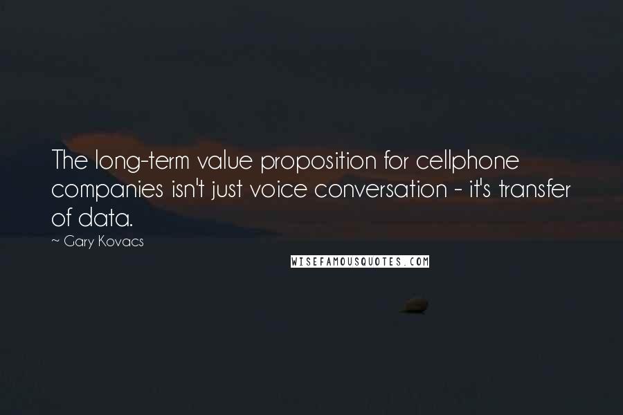 Gary Kovacs Quotes: The long-term value proposition for cellphone companies isn't just voice conversation - it's transfer of data.