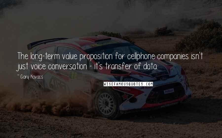 Gary Kovacs Quotes: The long-term value proposition for cellphone companies isn't just voice conversation - it's transfer of data.