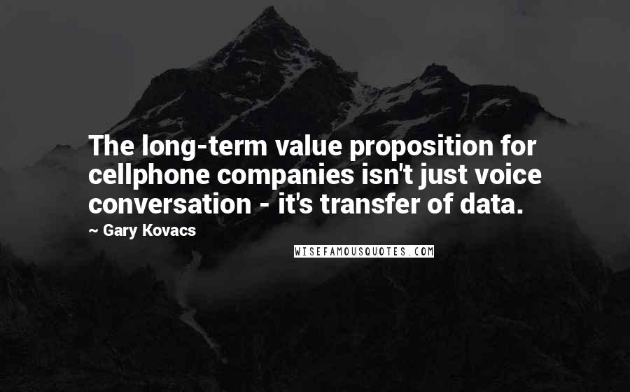 Gary Kovacs Quotes: The long-term value proposition for cellphone companies isn't just voice conversation - it's transfer of data.