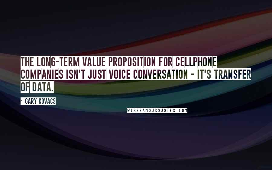 Gary Kovacs Quotes: The long-term value proposition for cellphone companies isn't just voice conversation - it's transfer of data.