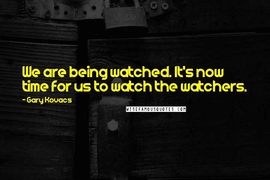 Gary Kovacs Quotes: We are being watched. It's now time for us to watch the watchers.