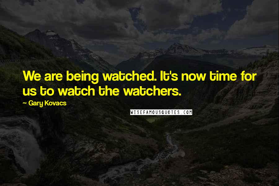 Gary Kovacs Quotes: We are being watched. It's now time for us to watch the watchers.