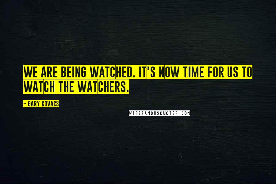 Gary Kovacs Quotes: We are being watched. It's now time for us to watch the watchers.