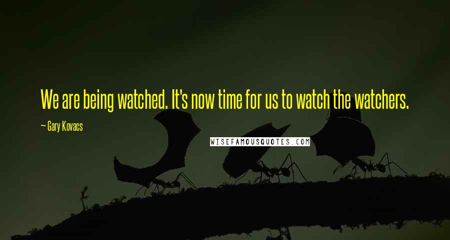 Gary Kovacs Quotes: We are being watched. It's now time for us to watch the watchers.