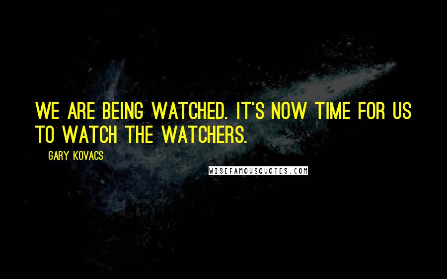 Gary Kovacs Quotes: We are being watched. It's now time for us to watch the watchers.