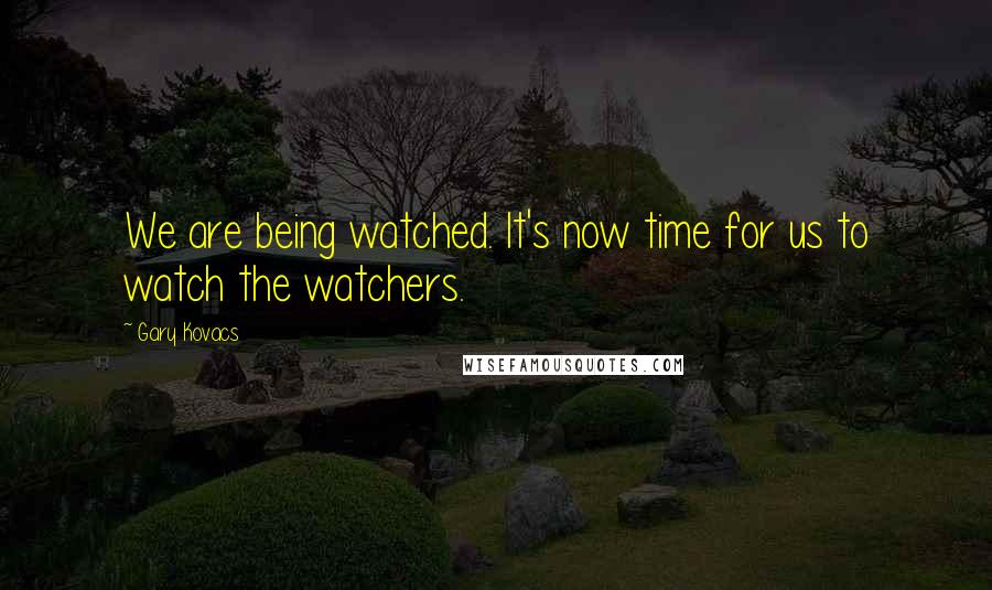 Gary Kovacs Quotes: We are being watched. It's now time for us to watch the watchers.