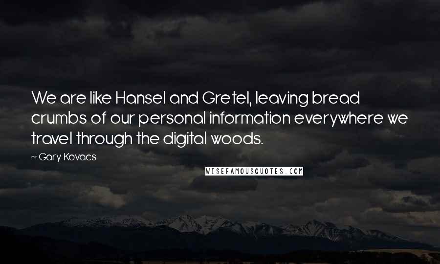 Gary Kovacs Quotes: We are like Hansel and Gretel, leaving bread crumbs of our personal information everywhere we travel through the digital woods.