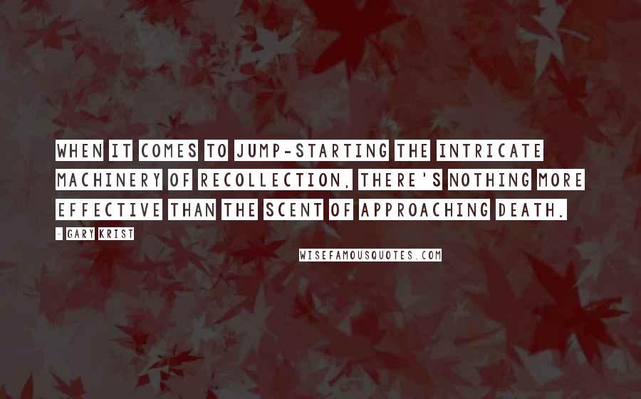 Gary Krist Quotes: When it comes to jump-starting the intricate machinery of recollection, there's nothing more effective than the scent of approaching death.