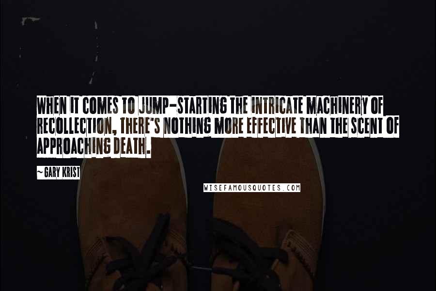 Gary Krist Quotes: When it comes to jump-starting the intricate machinery of recollection, there's nothing more effective than the scent of approaching death.