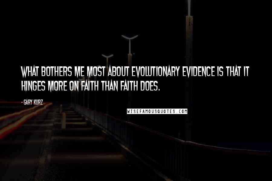 Gary Kurz Quotes: What bothers me most about evolutionary evidence is that it hinges more on faith than faith does.