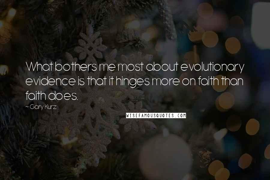 Gary Kurz Quotes: What bothers me most about evolutionary evidence is that it hinges more on faith than faith does.