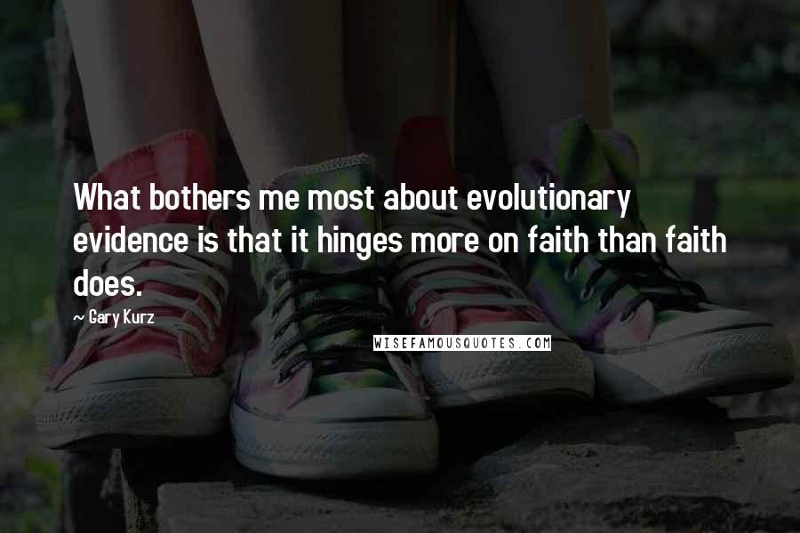 Gary Kurz Quotes: What bothers me most about evolutionary evidence is that it hinges more on faith than faith does.