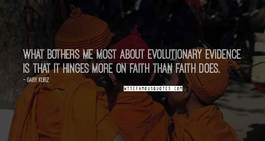 Gary Kurz Quotes: What bothers me most about evolutionary evidence is that it hinges more on faith than faith does.