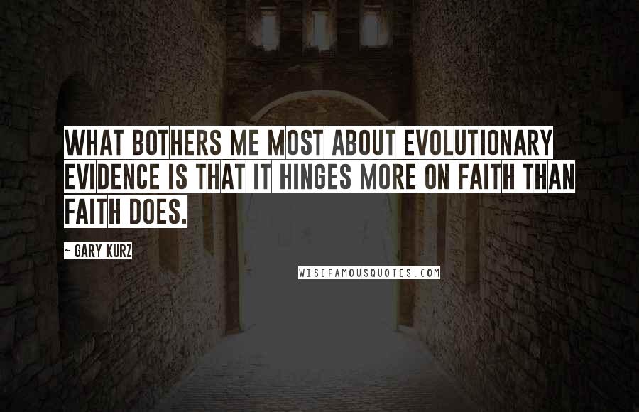 Gary Kurz Quotes: What bothers me most about evolutionary evidence is that it hinges more on faith than faith does.