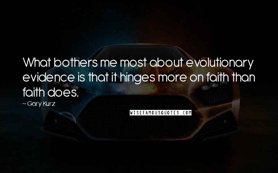 Gary Kurz Quotes: What bothers me most about evolutionary evidence is that it hinges more on faith than faith does.