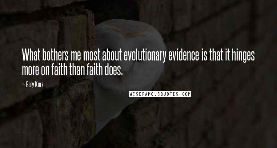 Gary Kurz Quotes: What bothers me most about evolutionary evidence is that it hinges more on faith than faith does.