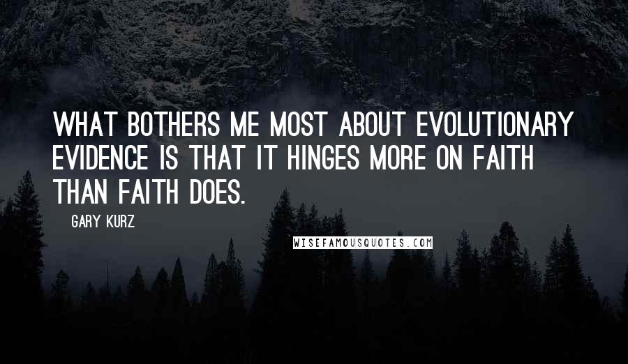 Gary Kurz Quotes: What bothers me most about evolutionary evidence is that it hinges more on faith than faith does.