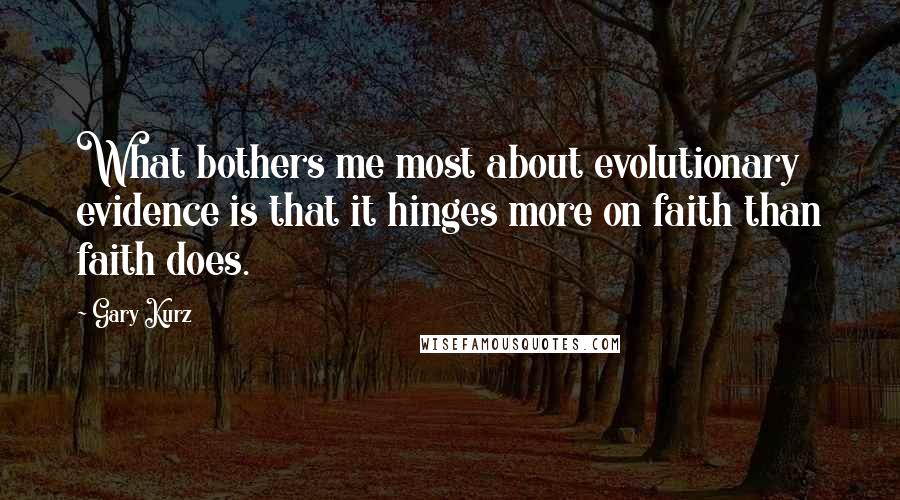 Gary Kurz Quotes: What bothers me most about evolutionary evidence is that it hinges more on faith than faith does.