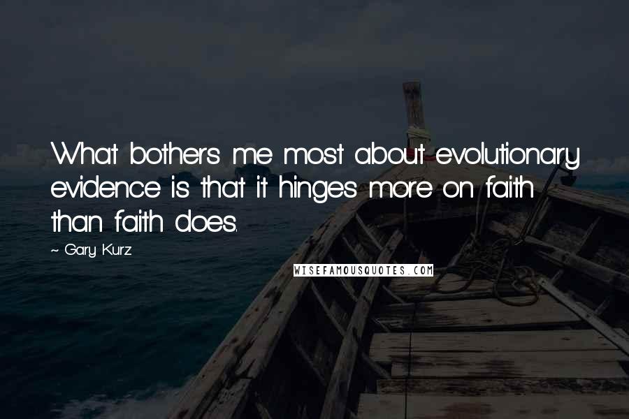Gary Kurz Quotes: What bothers me most about evolutionary evidence is that it hinges more on faith than faith does.