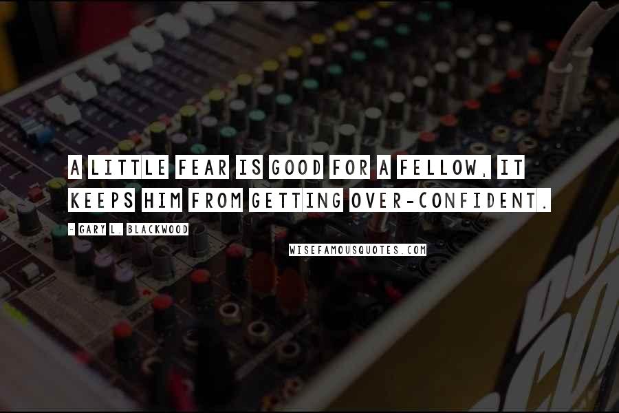 Gary L. Blackwood Quotes: A little fear is good for a fellow, it keeps him from getting over-confident.