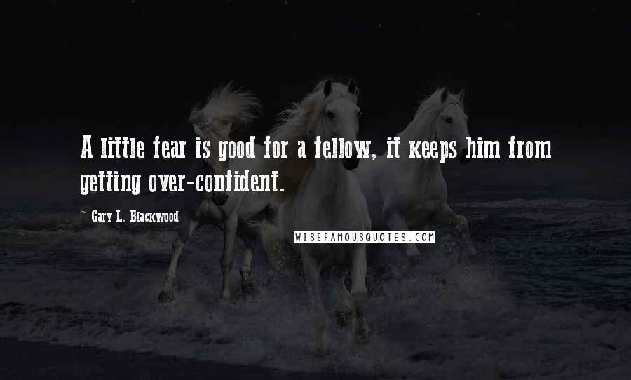 Gary L. Blackwood Quotes: A little fear is good for a fellow, it keeps him from getting over-confident.
