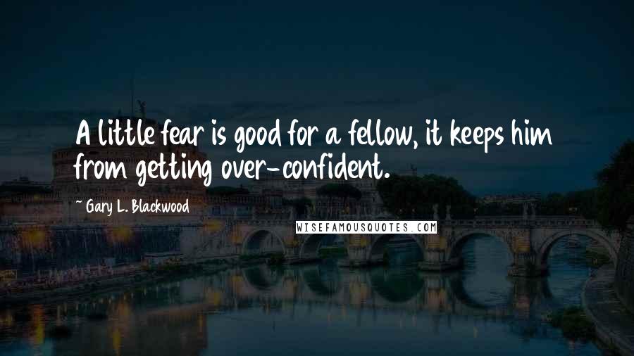 Gary L. Blackwood Quotes: A little fear is good for a fellow, it keeps him from getting over-confident.