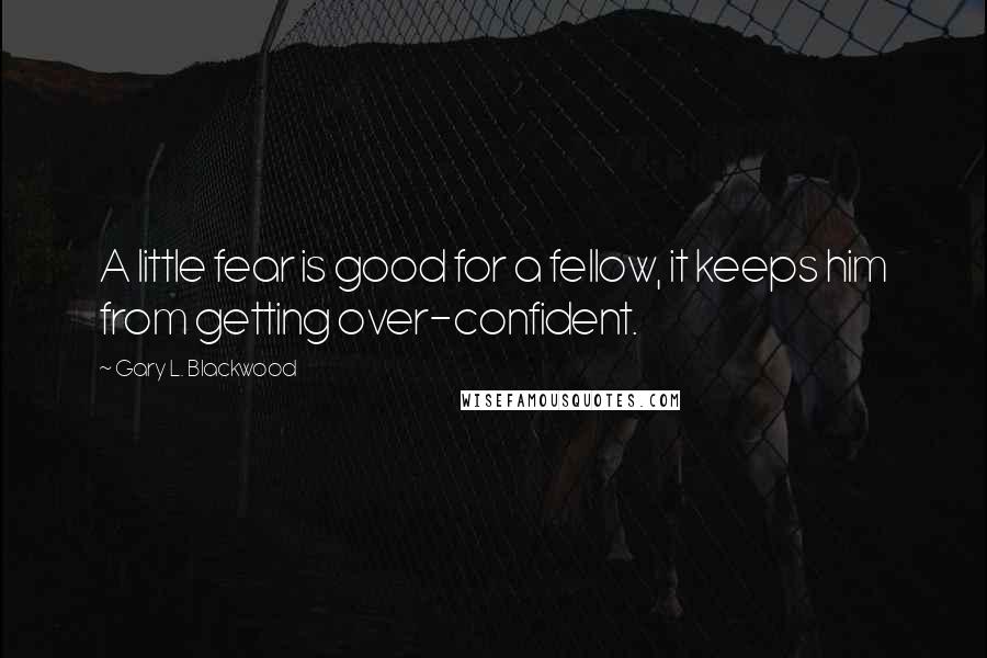 Gary L. Blackwood Quotes: A little fear is good for a fellow, it keeps him from getting over-confident.