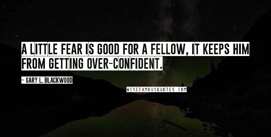 Gary L. Blackwood Quotes: A little fear is good for a fellow, it keeps him from getting over-confident.