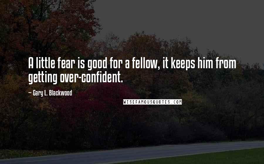 Gary L. Blackwood Quotes: A little fear is good for a fellow, it keeps him from getting over-confident.