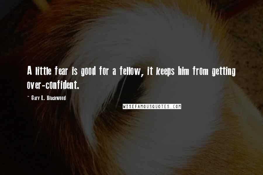 Gary L. Blackwood Quotes: A little fear is good for a fellow, it keeps him from getting over-confident.