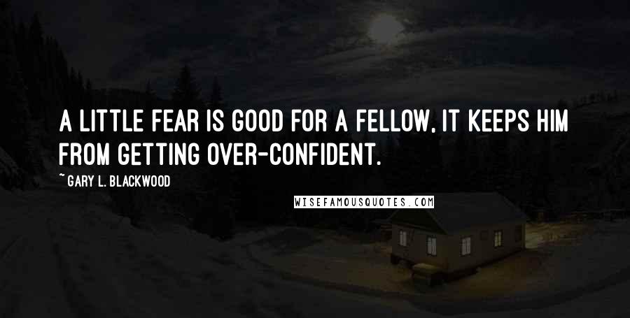 Gary L. Blackwood Quotes: A little fear is good for a fellow, it keeps him from getting over-confident.