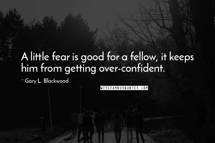 Gary L. Blackwood Quotes: A little fear is good for a fellow, it keeps him from getting over-confident.