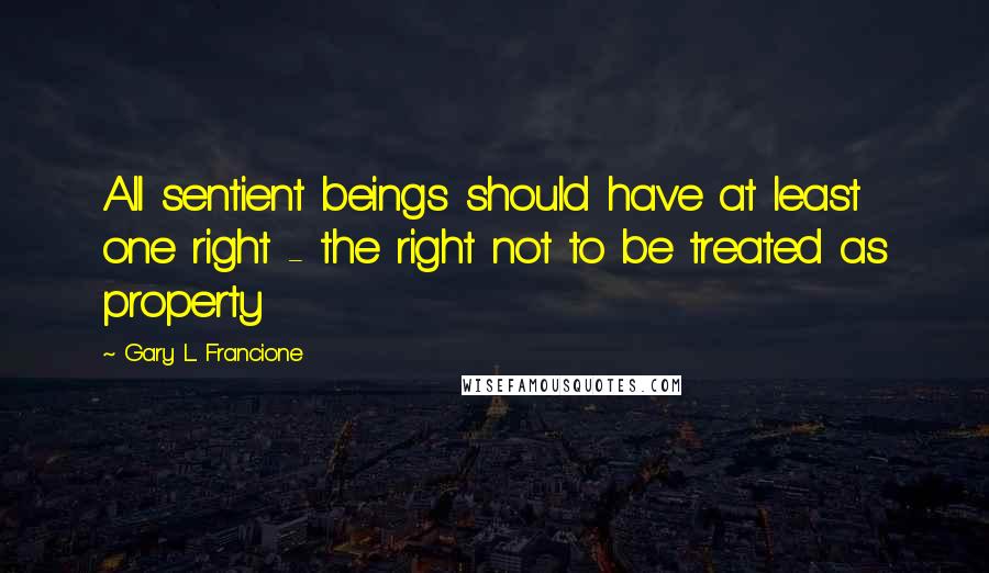 Gary L. Francione Quotes: All sentient beings should have at least one right - the right not to be treated as property