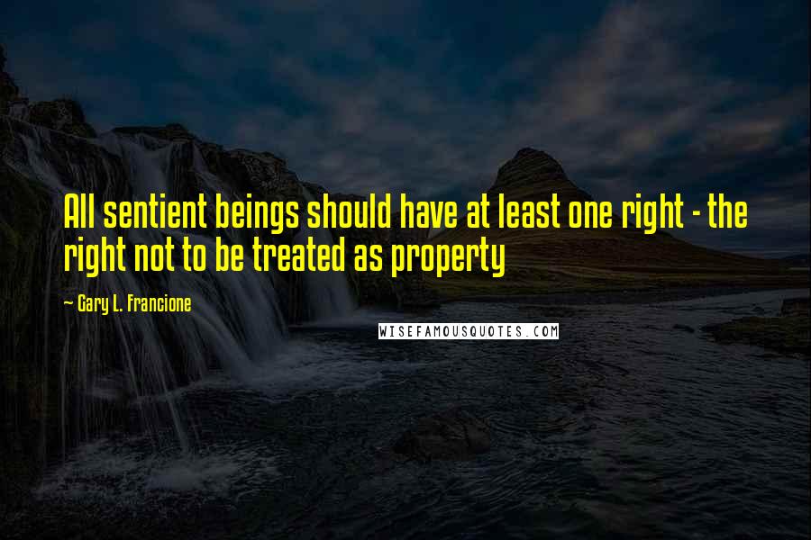 Gary L. Francione Quotes: All sentient beings should have at least one right - the right not to be treated as property