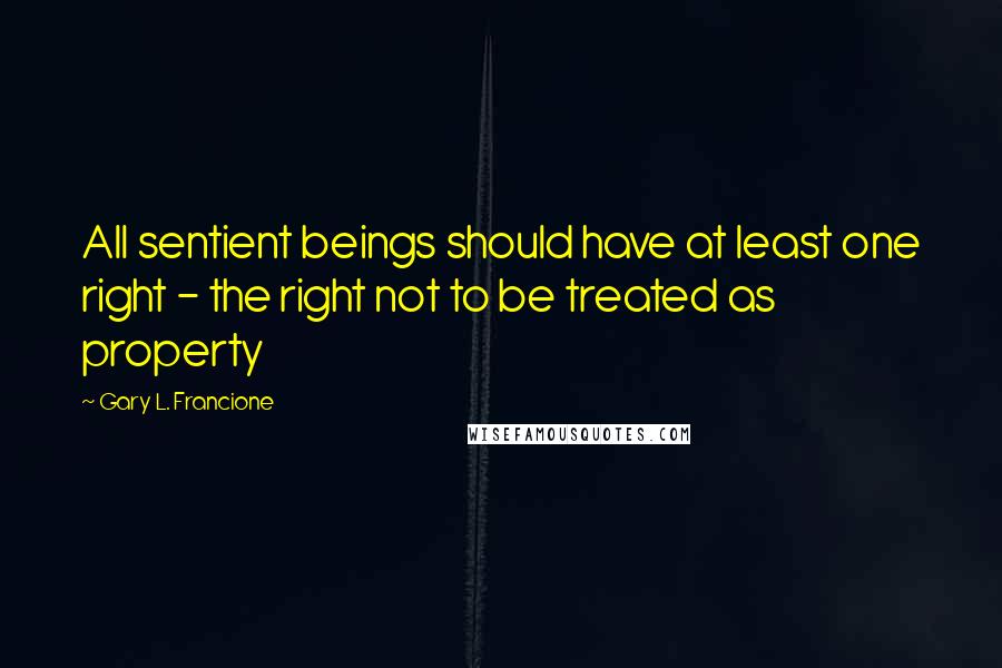Gary L. Francione Quotes: All sentient beings should have at least one right - the right not to be treated as property