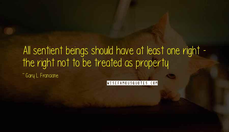 Gary L. Francione Quotes: All sentient beings should have at least one right - the right not to be treated as property