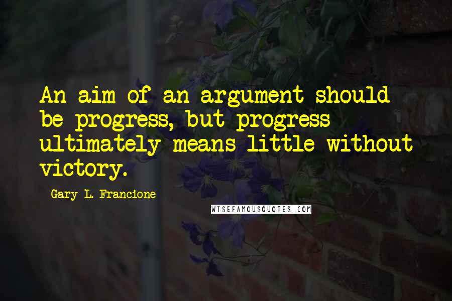 Gary L. Francione Quotes: An aim of an argument should be progress, but progress ultimately means little without victory.
