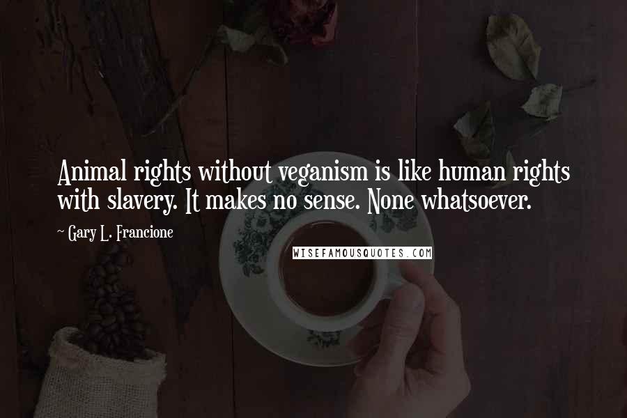 Gary L. Francione Quotes: Animal rights without veganism is like human rights with slavery. It makes no sense. None whatsoever.