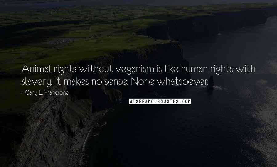 Gary L. Francione Quotes: Animal rights without veganism is like human rights with slavery. It makes no sense. None whatsoever.